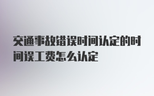 交通事故错误时间认定的时间误工费怎么认定