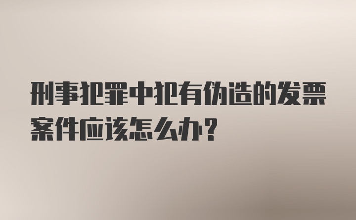 刑事犯罪中犯有伪造的发票案件应该怎么办？