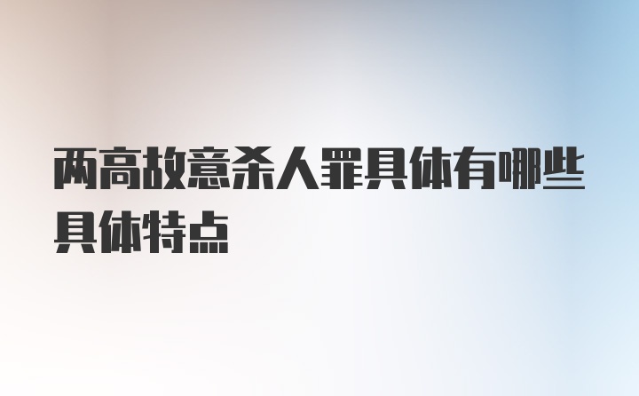 两高故意杀人罪具体有哪些具体特点