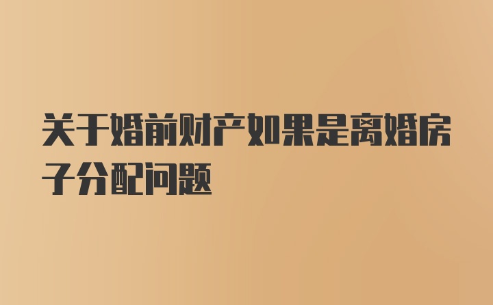 关于婚前财产如果是离婚房子分配问题