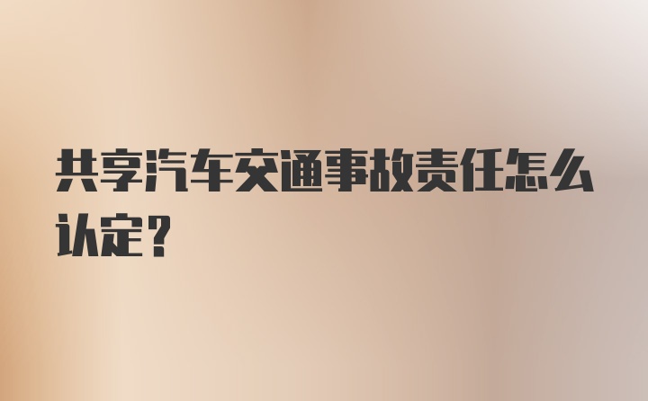 共享汽车交通事故责任怎么认定？