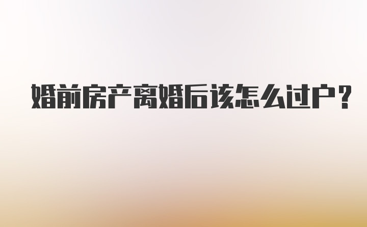 婚前房产离婚后该怎么过户?