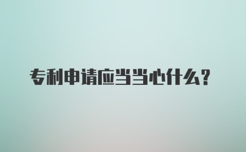 专利申请应当当心什么？