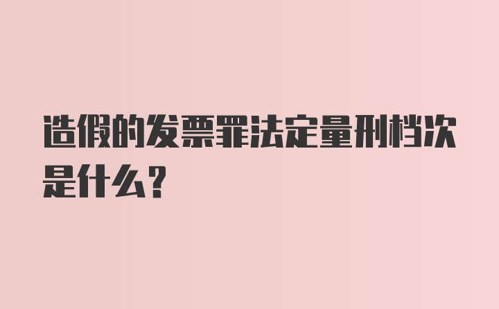 造假的发票罪法定量刑档次是什么？