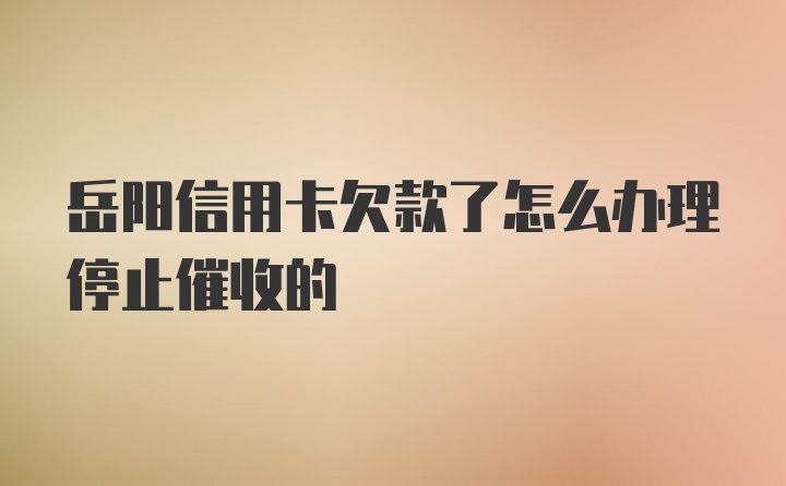 岳阳信用卡欠款了怎么办理停止催收的