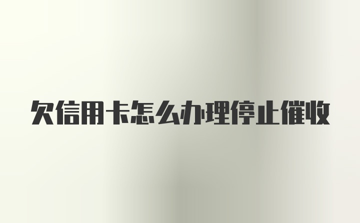 欠信用卡怎么办理停止催收