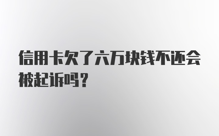 信用卡欠了六万块钱不还会被起诉吗？