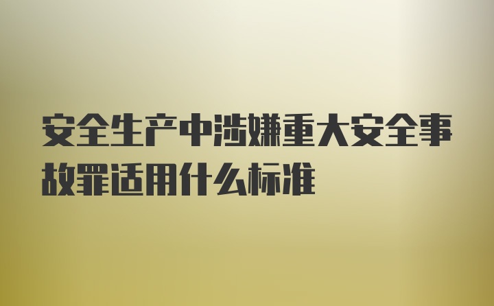 安全生产中涉嫌重大安全事故罪适用什么标准