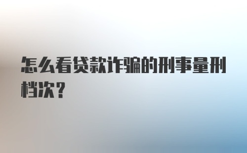 怎么看贷款诈骗的刑事量刑档次？