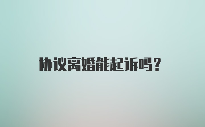 协议离婚能起诉吗？