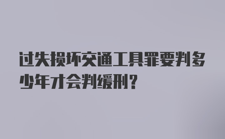 过失损坏交通工具罪要判多少年才会判缓刑？