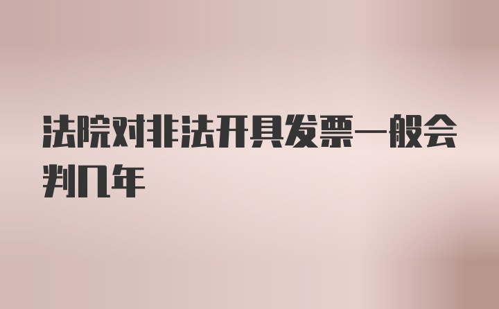 法院对非法开具发票一般会判几年