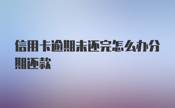 信用卡逾期未还完怎么办分期还款