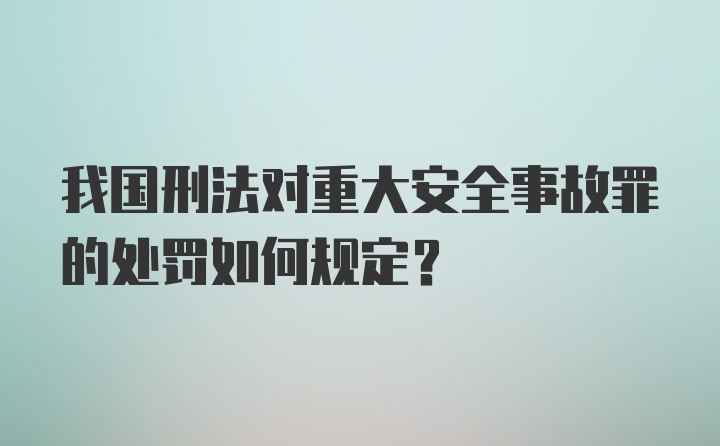 我国刑法对重大安全事故罪的处罚如何规定？