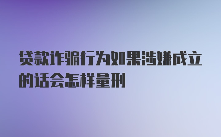 贷款诈骗行为如果涉嫌成立的话会怎样量刑