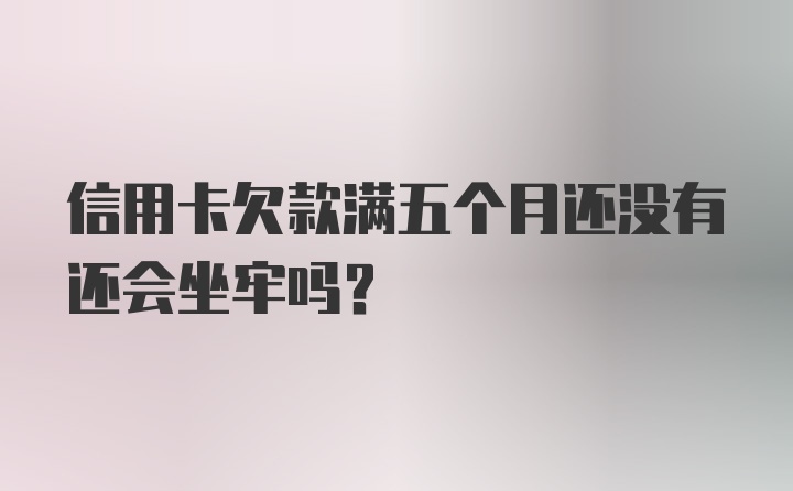 信用卡欠款满五个月还没有还会坐牢吗?