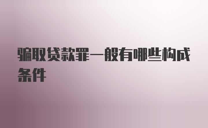 骗取贷款罪一般有哪些构成条件