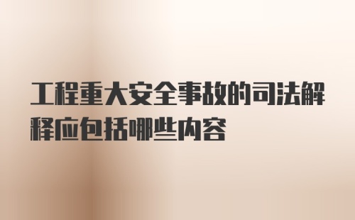 工程重大安全事故的司法解释应包括哪些内容