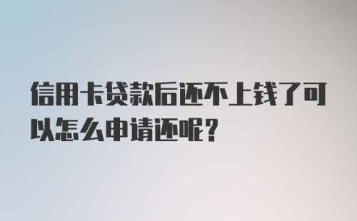 信用卡贷款后还不上钱了可以怎么申请还呢？