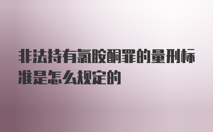 非法持有氯胺酮罪的量刑标准是怎么规定的