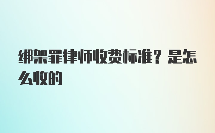 绑架罪律师收费标准？是怎么收的