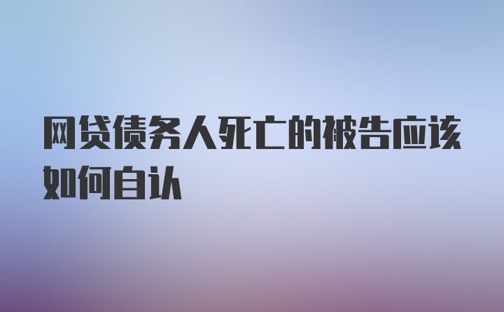 网贷债务人死亡的被告应该如何自认