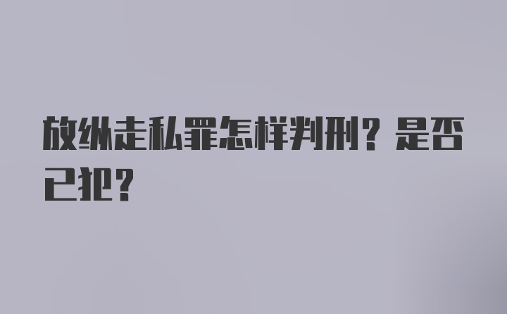 放纵走私罪怎样判刑？是否已犯？