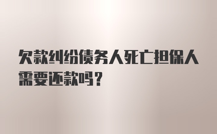 欠款纠纷债务人死亡担保人需要还款吗？