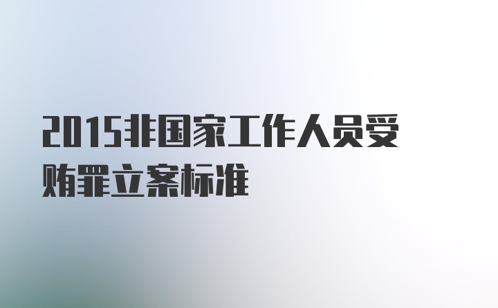 2015非国家工作人员受贿罪立案标准