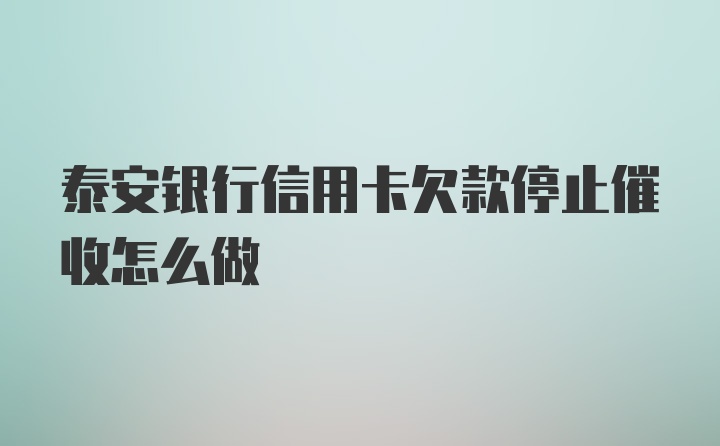 泰安银行信用卡欠款停止催收怎么做