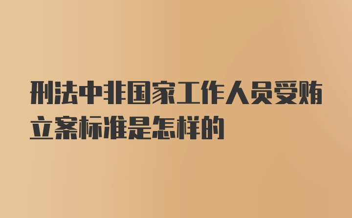 刑法中非国家工作人员受贿立案标准是怎样的