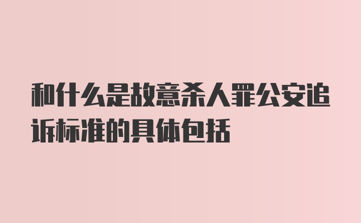 和什么是故意杀人罪公安追诉标准的具体包括