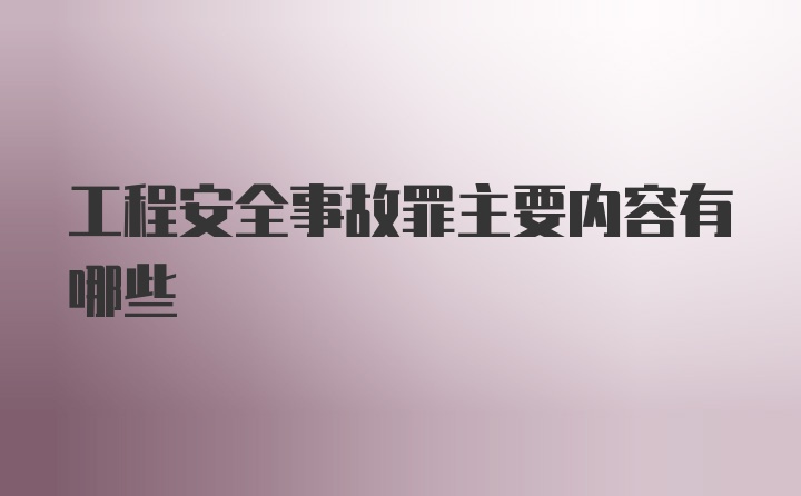 工程安全事故罪主要内容有哪些