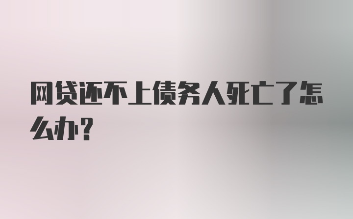 网贷还不上债务人死亡了怎么办？