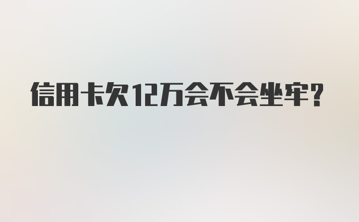 信用卡欠12万会不会坐牢？