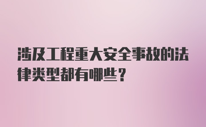 涉及工程重大安全事故的法律类型都有哪些？