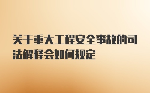 关于重大工程安全事故的司法解释会如何规定