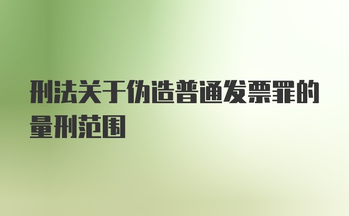 刑法关于伪造普通发票罪的量刑范围