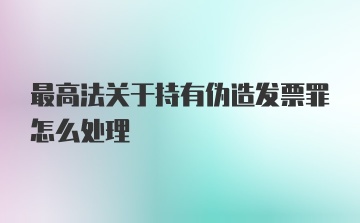 最高法关于持有伪造发票罪怎么处理