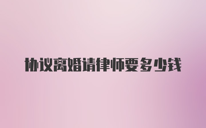 协议离婚请律师要多少钱