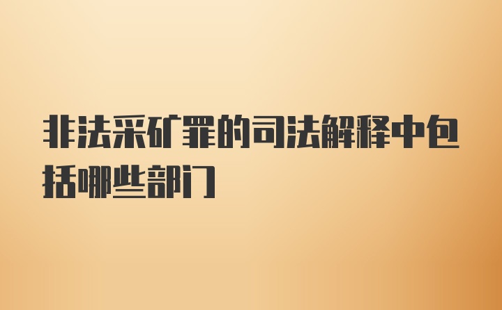 非法采矿罪的司法解释中包括哪些部门