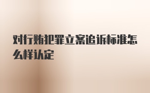 对行贿犯罪立案追诉标准怎么样认定