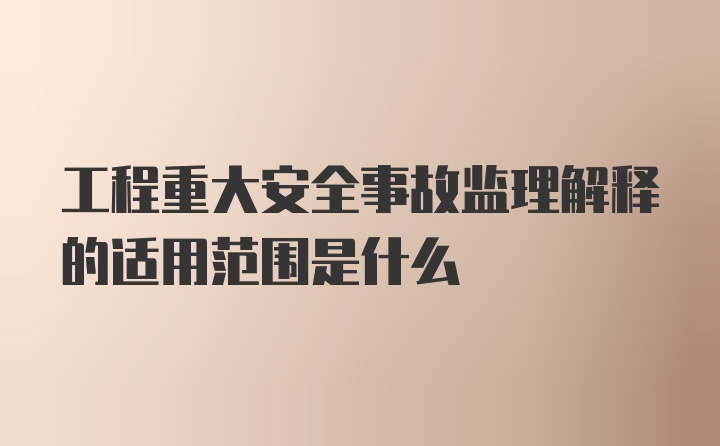 工程重大安全事故监理解释的适用范围是什么