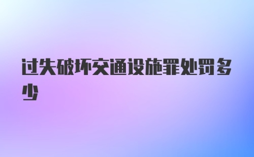 过失破坏交通设施罪处罚多少