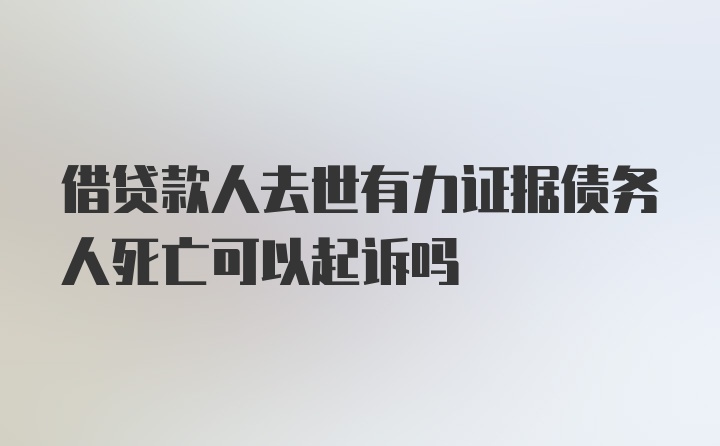 借贷款人去世有力证据债务人死亡可以起诉吗