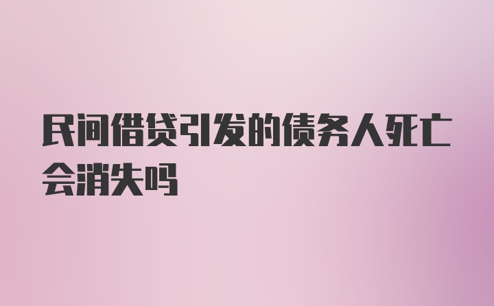 民间借贷引发的债务人死亡会消失吗