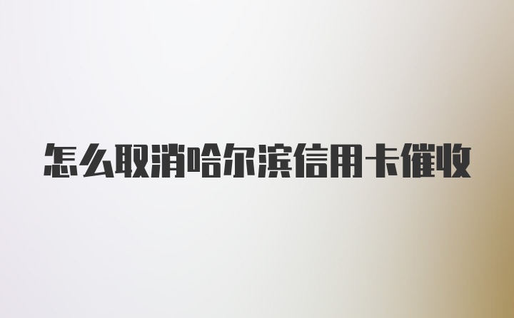 怎么取消哈尔滨信用卡催收