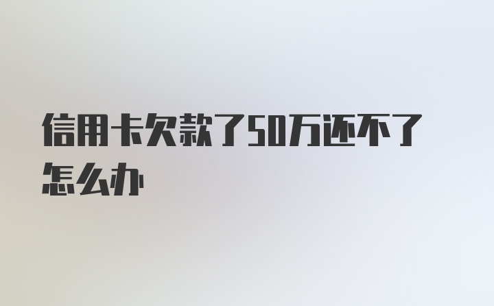 信用卡欠款了50万还不了怎么办