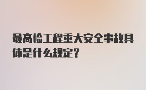 最高检工程重大安全事故具体是什么规定？