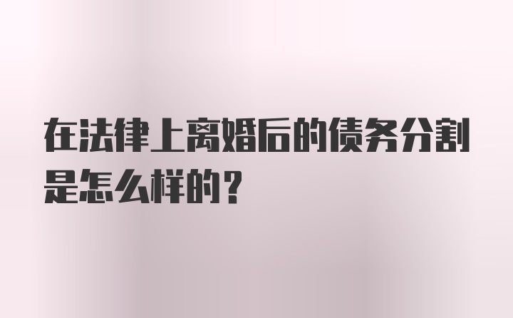 在法律上离婚后的债务分割是怎么样的?